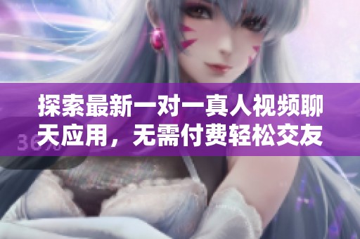 探索最新一对一真人视频聊天应用，无需付费轻松交友