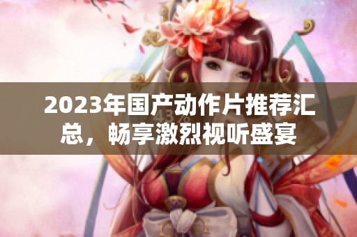 2023年国产动作片推荐汇总，畅享激烈视听盛宴