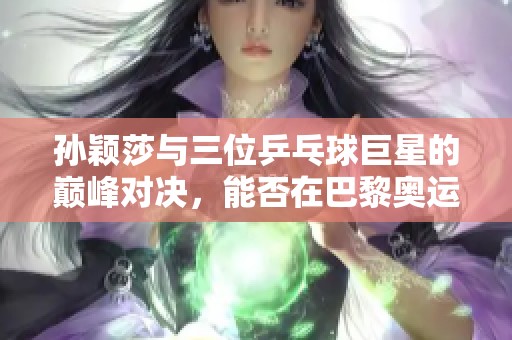 孙颖莎与三位乒乓球巨星的巅峰对决，能否在巴黎奥运会上书写新的传奇篇章
