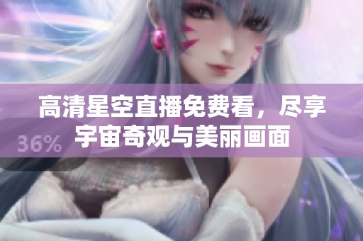 高清星空直播免费看，尽享宇宙奇观与美丽画面