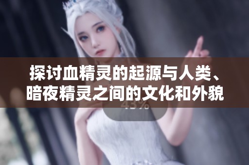 探讨血精灵的起源与人类、暗夜精灵之间的文化和外貌联系分析