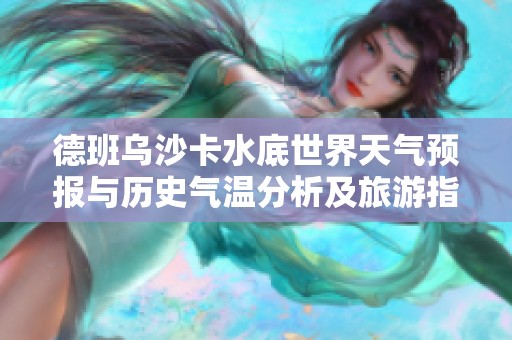 德班乌沙卡水底世界天气预报与历史气温分析及旅游指数推荐指南