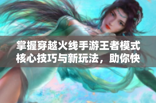 掌握穿越火线手游王者模式核心技巧与新玩法，助你快速提升战斗水平