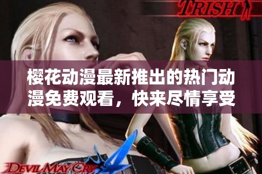 樱花动漫最新推出的热门动漫免费观看，快来尽情享受吧