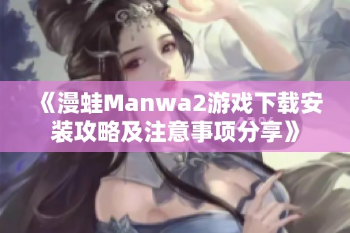 《漫蛙Manwa2游戏下载安装攻略及注意事项分享》