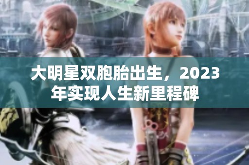 大明星双胞胎出生，2023年实现人生新里程碑