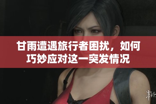 甘雨遭遇旅行者困扰，如何巧妙应对这一突发情况