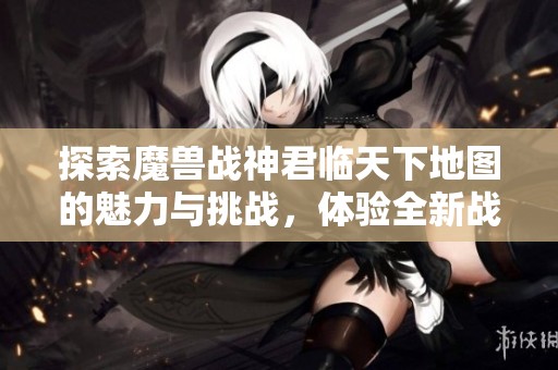 探索魔兽战神君临天下地图的魅力与挑战，体验全新战斗策略与冒险乐趣