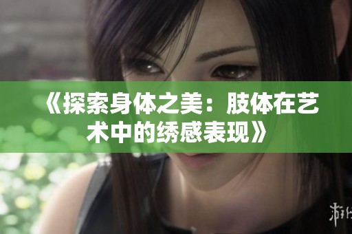 《探索身体之美：肢体在艺术中的绣感表现》