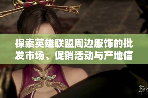 探索英雄联盟周边服饰的批发市场、促销活动与产地信息，尽享精彩游戏文化体验