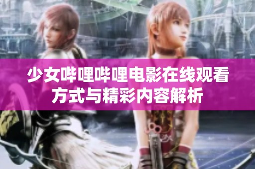 少女哔哩哔哩电影在线观看方式与精彩内容解析