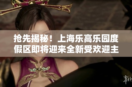 抢先揭秘！上海乐高乐园度假区即将迎来全新受欢迎主题区域！