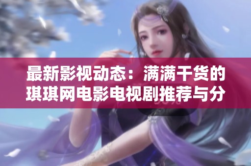 最新影视动态：满满干货的琪琪网电影电视剧推荐与分享
