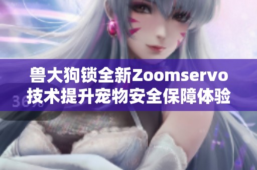 兽大狗锁全新Zoomservo技术提升宠物安全保障体验