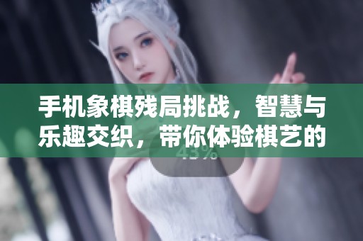 手机象棋残局挑战，智慧与乐趣交织，带你体验棋艺的魅力与趣味