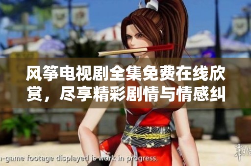 风筝电视剧全集免费在线欣赏，尽享精彩剧情与情感纠葛