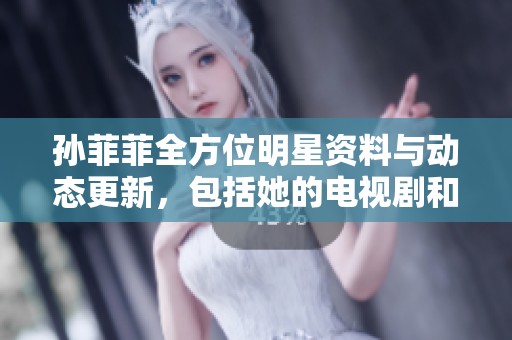 孙菲菲全方位明星资料与动态更新，包括她的电视剧和电影作品信息一览
