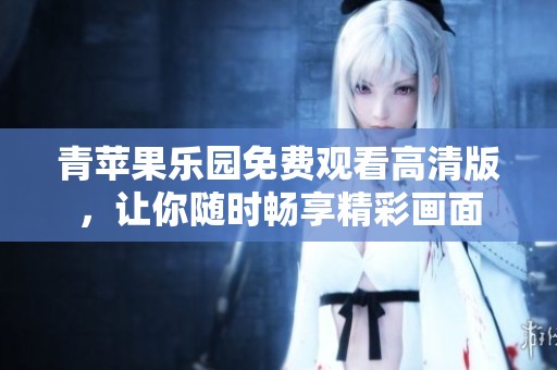 青苹果乐园免费观看高清版，让你随时畅享精彩画面