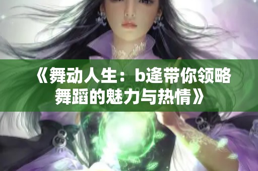 《舞动人生：b逄带你领略舞蹈的魅力与热情》