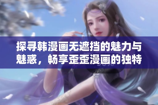 探寻韩漫画无遮挡的魅力与魅惑，畅享歪歪漫画的独特风格