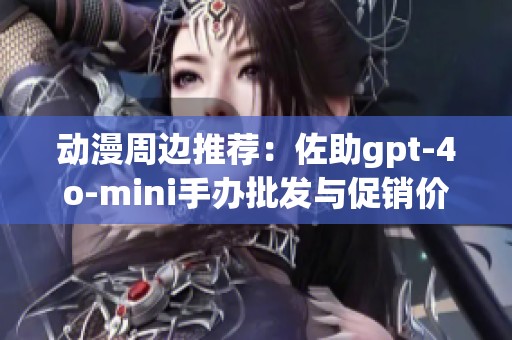 动漫周边推荐：佐助gpt-4o-mini手办批发与促销价格信息详解
