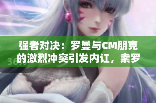 强者对决：罗曼与CM朋克的激烈冲突引发内讧，索罗遭遇惨痛暴击不幸失利