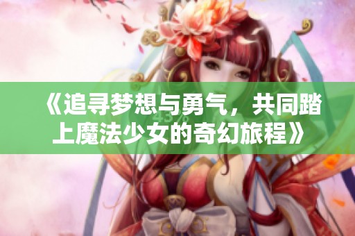 《追寻梦想与勇气，共同踏上魔法少女的奇幻旅程》