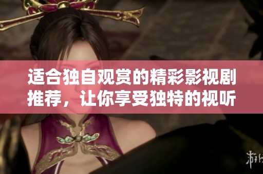 适合独自观赏的精彩影视剧推荐，让你享受独特的视听体验