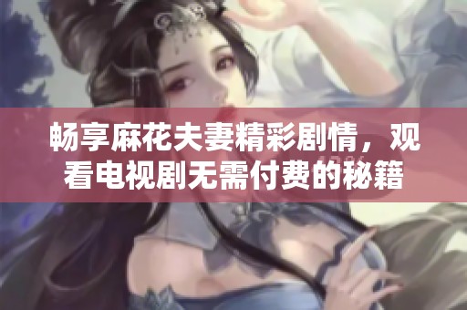 畅享麻花夫妻精彩剧情，观看电视剧无需付费的秘籍
