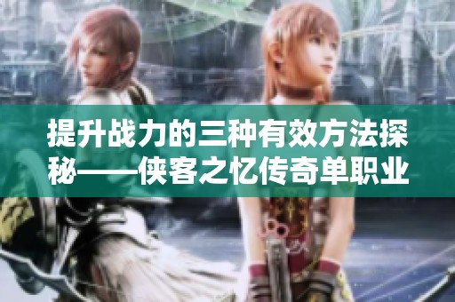 提升战力的三种有效方法探秘——侠客之忆传奇单职业全面攻略分享
