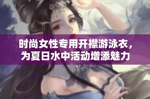 时尚女性专用开襟游泳衣，为夏日水中活动增添魅力