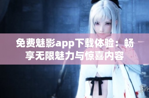 免费魅影app下载体验：畅享无限魅力与惊喜内容