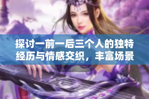 探讨一前一后三个人的独特经历与情感交织，丰富场景层次营造身临其境的阅读体验