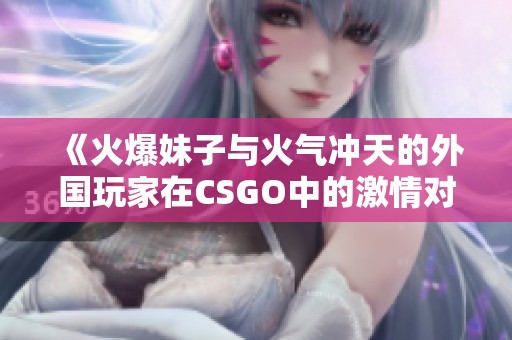 《火爆妹子与火气冲天的外国玩家在CSGO中的激情对决》