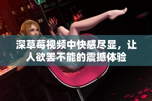 深草莓视频中快感尽显，让人欲罢不能的震撼体验