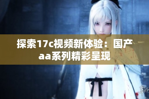 探索17c视频新体验：国产aa系列精彩呈现