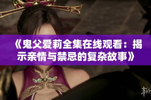 《鬼父爱莉全集在线观看：揭示亲情与禁忌的复杂故事》