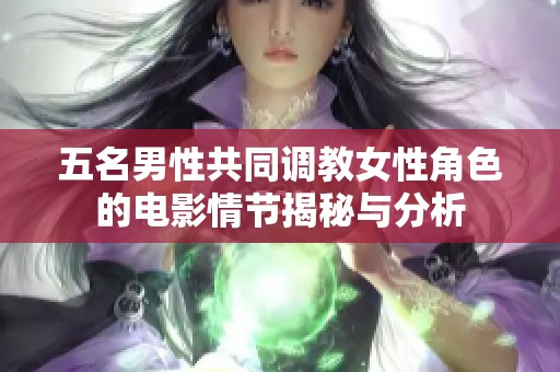 五名男性共同调教女性角色的电影情节揭秘与分析
