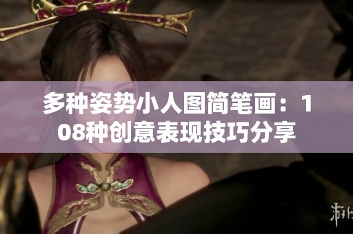 多种姿势小人图简笔画：108种创意表现技巧分享