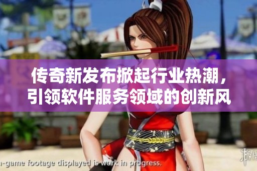 传奇新发布掀起行业热潮，引领软件服务领域的创新风向标！