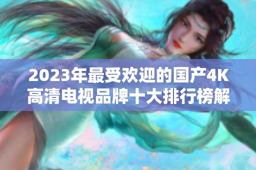 2023年最受欢迎的国产4K高清电视品牌十大排行榜解析