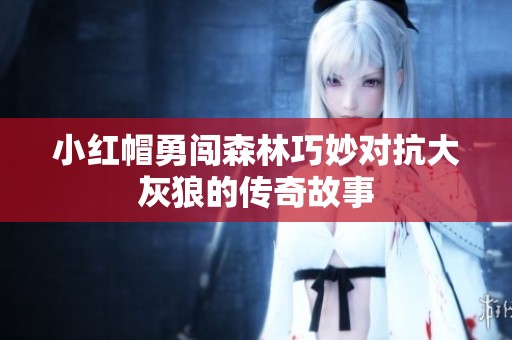 小红帽勇闯森林巧妙对抗大灰狼的传奇故事