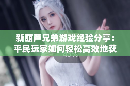 新葫芦兄弟游戏经验分享：平民玩家如何轻松高效地获得资源的实用策略与技巧