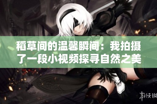 稻草间的温馨瞬间：我拍摄了一段小视频探寻自然之美