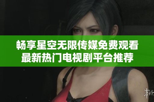 畅享星空无限传媒免费观看最新热门电视剧平台推荐
