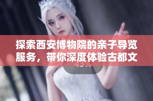 探索西安博物院的亲子导览服务，带你深度体验古都文化的无限魅力
