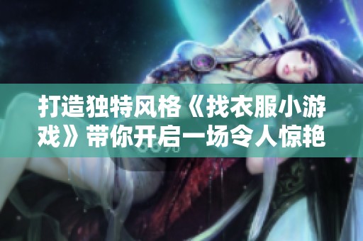 打造独特风格《找衣服小游戏》带你开启一场令人惊艳的时尚探索之旅