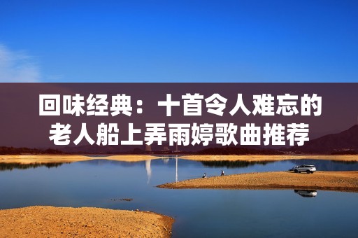 回味经典：十首令人难忘的老人船上弄雨婷歌曲推荐