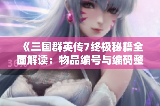 《三国群英传7终极秘籍全面解读：物品编号与编码整合详尽指南》