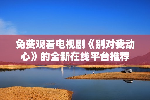 免费观看电视剧《别对我动心》的全新在线平台推荐